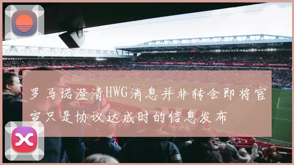 罗马诺澄清HWG消息并非转会即将官宣只是协议达成时的信息发布