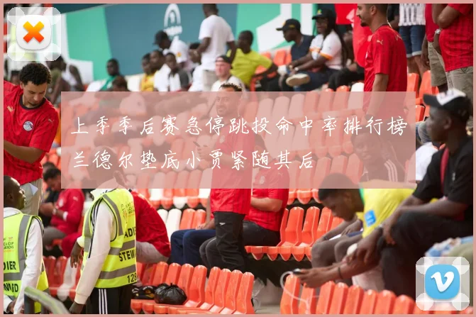 上季季后赛急停跳投命中率排行榜兰德尔垫底小贾紧随其后