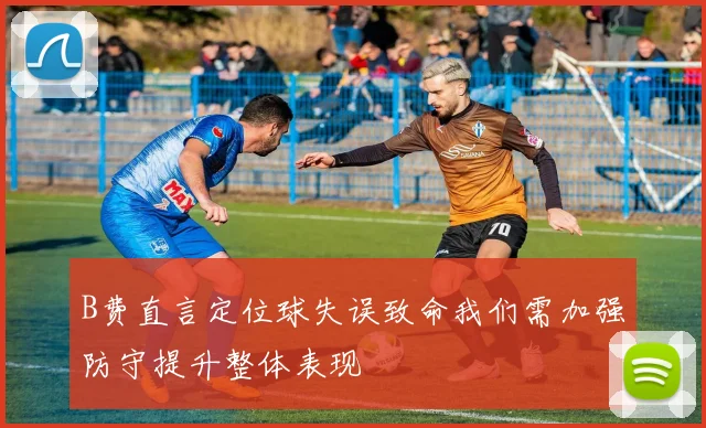 B费直言定位球失误致命我们需加强防守提升整体表现