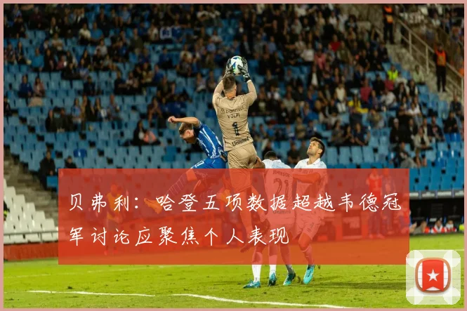贝弗利：哈登五项数据超越韦德冠军讨论应聚焦个人表现