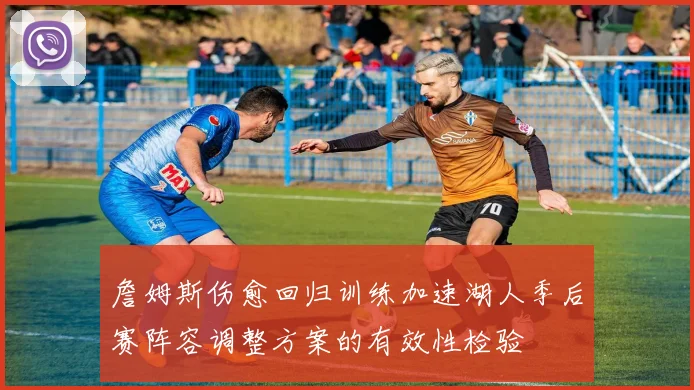詹姆斯伤愈回归训练加速湖人季后赛阵容调整方案的有效性检验