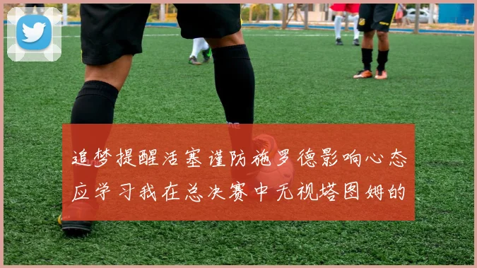 追梦提醒活塞谨防施罗德影响心态应学习我在总决赛中无视塔图姆的策略