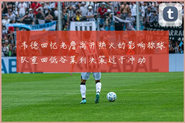 韦德回忆老詹离开热火的影响称球队重回低谷莱利决策过于冲动
