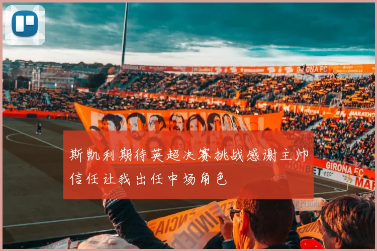 斯凯利期待英超决赛挑战感谢主帅信任让我出任中场角色