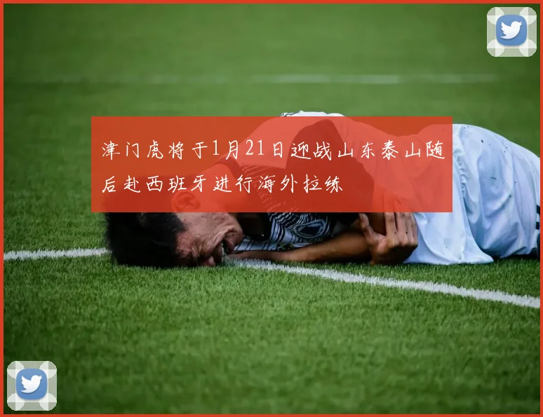 津门虎将于1月21日迎战山东泰山随后赴西班牙进行海外拉练