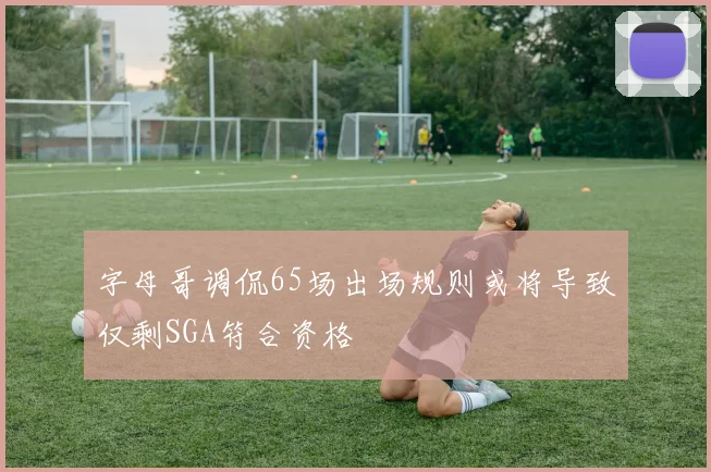 字母哥调侃65场出场规则或将导致仅剩SGA符合资格