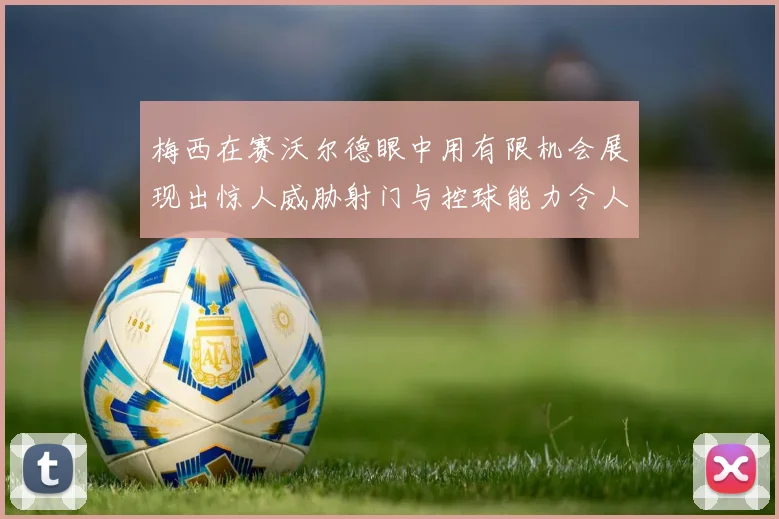 梅西在赛沃尔德眼中用有限机会展现出惊人威胁射门与控球能力令人赞叹