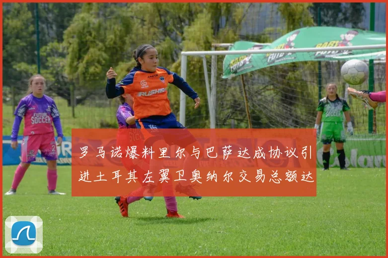 罗马诺爆料里尔与巴萨达成协议引进土耳其左翼卫奥纳尔交易总额达1450万欧