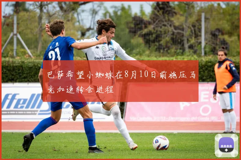 巴萨希望小蜘蛛在8月10日前施压马竞加速转会进程