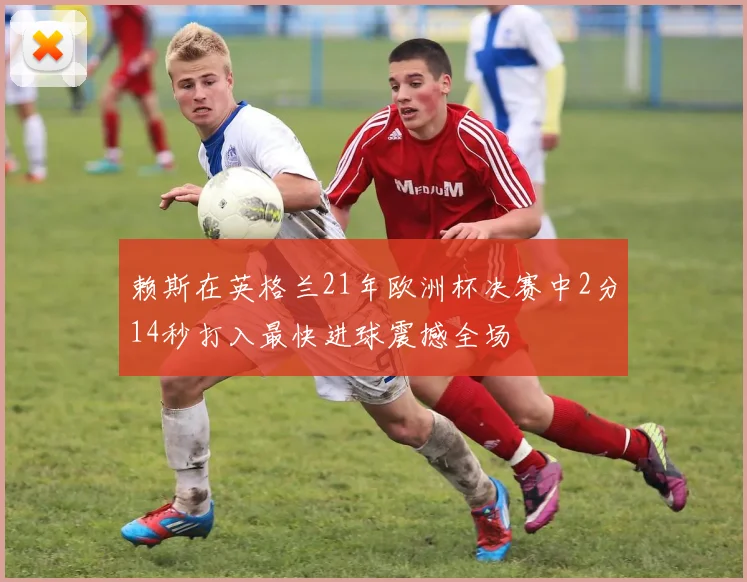 赖斯在英格兰21年欧洲杯决赛中2分14秒打入最快进球震撼全场