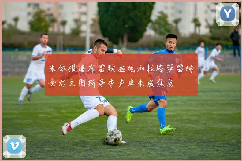 米体报道布雷默拒绝加拉塔萨雷转会尤文图斯争夺卢库米成焦点