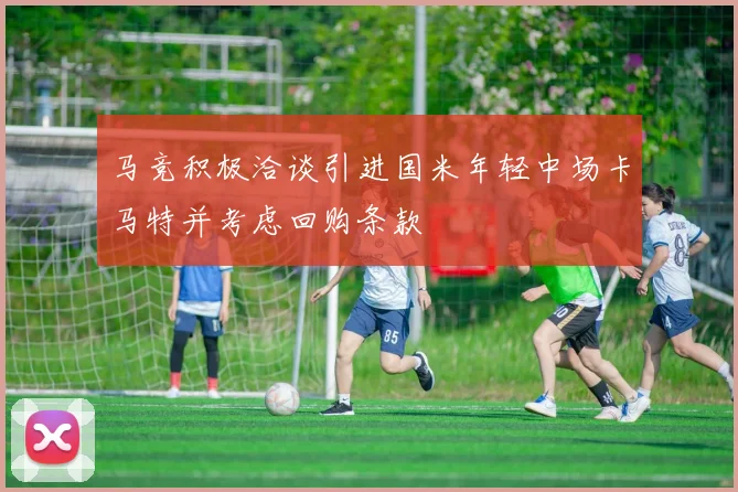 马竞积极洽谈引进国米年轻中场卡马特并考虑回购条款