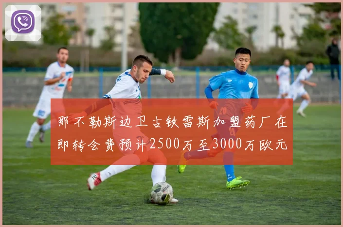 那不勒斯边卫古铁雷斯加盟药厂在即转会费预计2500万至3000万欧元