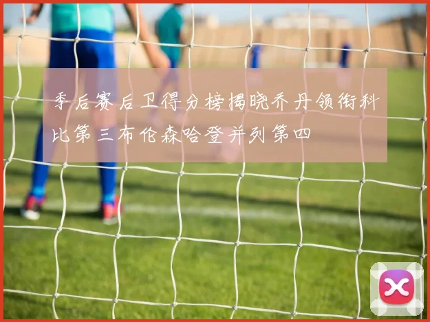 季后赛后卫得分榜揭晓乔丹领衔科比第三布伦森哈登并列第四