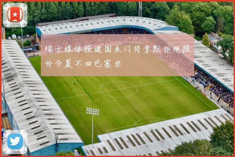瑞士媒体报道国米门将索默拒绝报价今夏不回巴塞尔