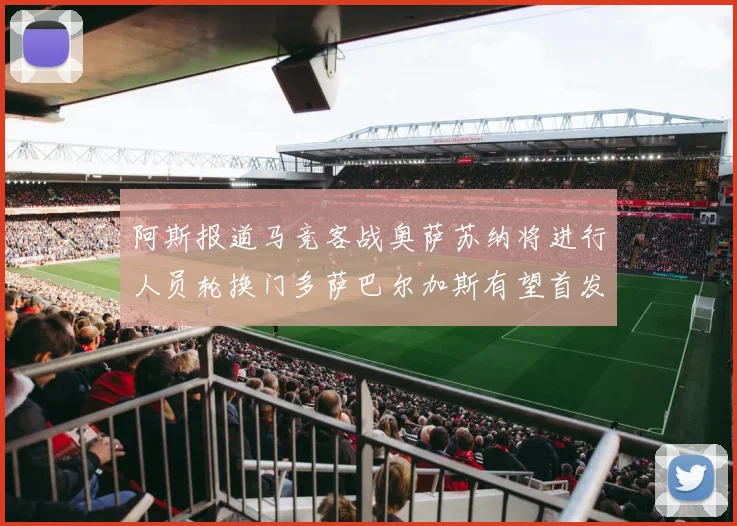 阿斯报道马竞客战奥萨苏纳将进行人员轮换门多萨巴尔加斯有望首发出场