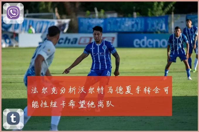 法尔克分析沃尔特马德夏季转会可能性纽卡希望他离队