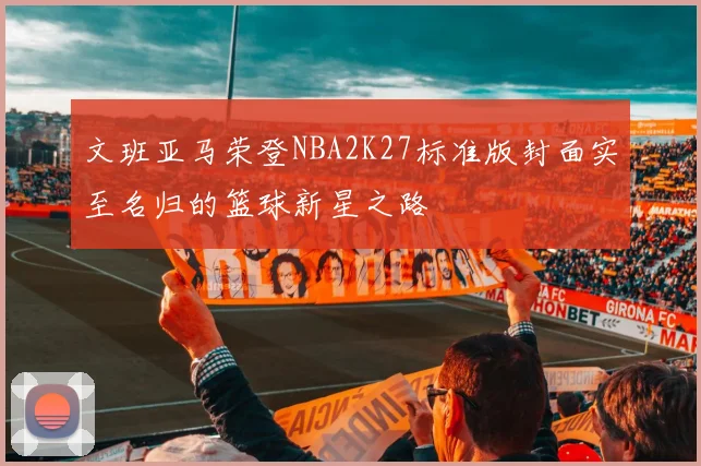 文班亚马荣登NBA2K27标准版封面实至名归的篮球新星之路