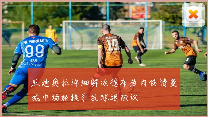 瓜迪奥拉详细解读德布劳内伤情曼城中场轮换引发球迷热议