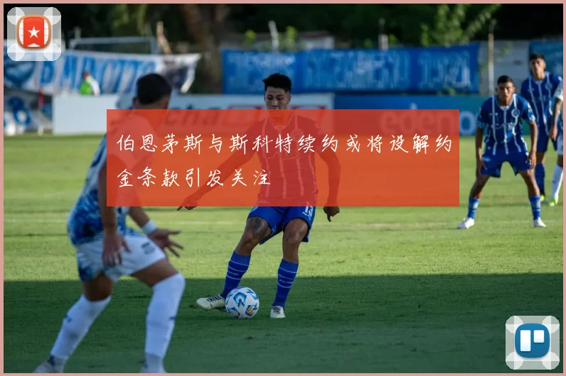 伯恩茅斯与斯科特续约或将设解约金条款引发关注