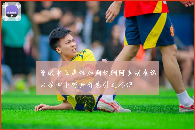 曼城中卫危机加剧仅剩阿克胡桑诺夫召回小将并有意引进格伊