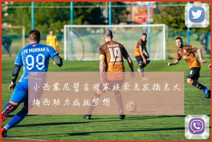 小西蒙尼誓言将家族荣光发扬光大梅西助力成就梦想