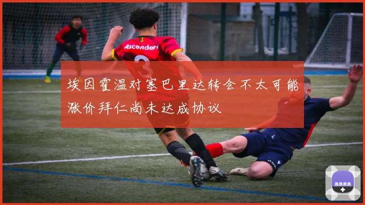 埃因霍温对塞巴里达转会不太可能涨价拜仁尚未达成协议